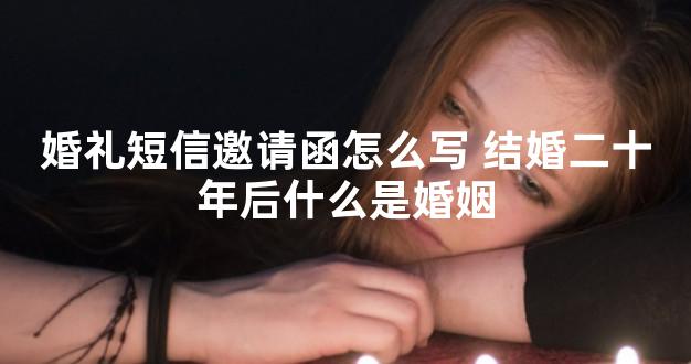 婚礼短信邀请函怎么写 结婚二十年后什么是婚姻